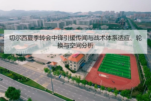 切尔西夏季转会中锋引援传闻与战术体系适应、轮换与空间分析