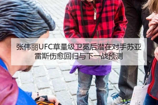 张伟丽UFC草量级卫冕后潜在对手苏亚雷斯伤愈回归与下一战预测